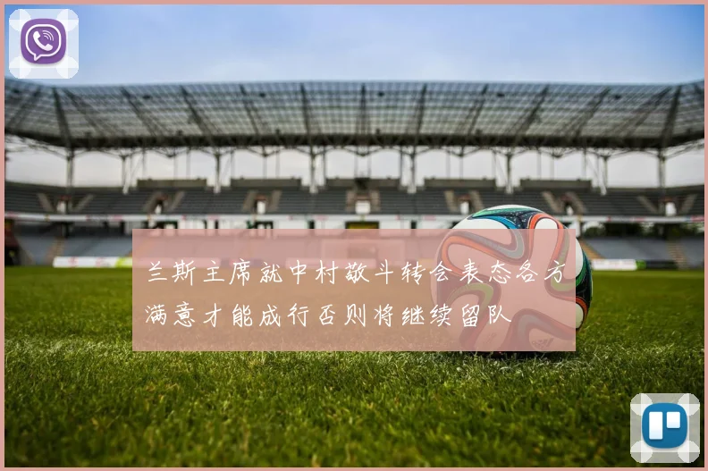 兰斯主席就中村敬斗转会表态各方满意才能成行否则将继续留队