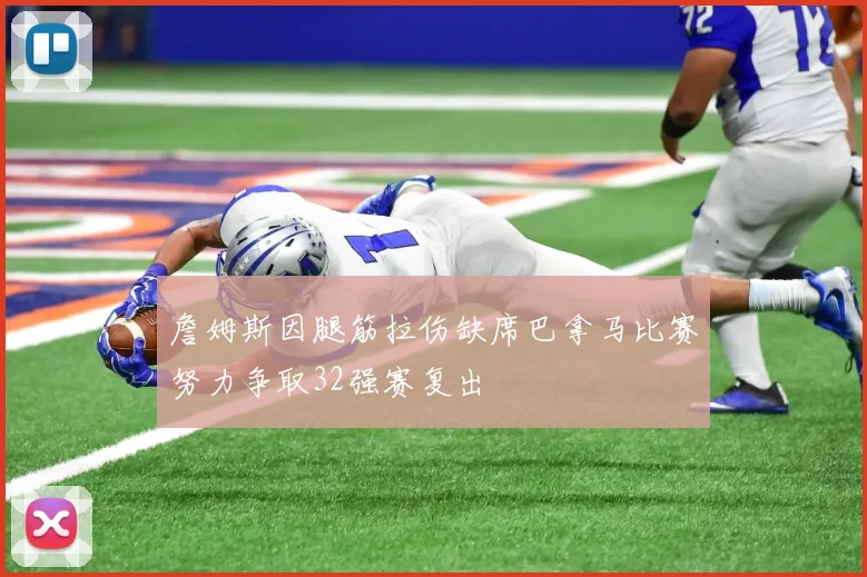 詹姆斯因腿筋拉伤缺席巴拿马比赛努力争取32强赛复出