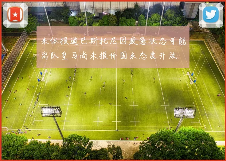米体报道巴斯托尼因疲惫状态可能离队皇马尚未报价国米态度开放