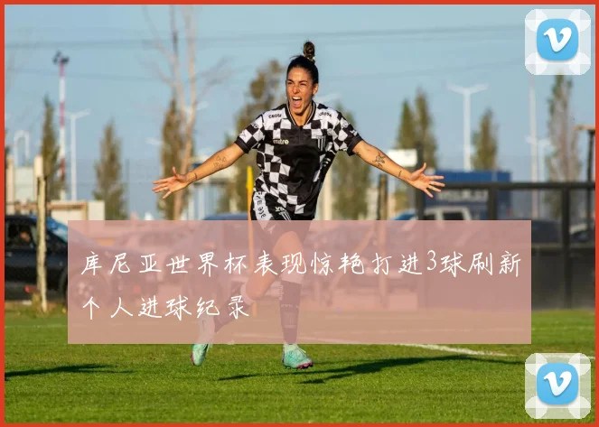 库尼亚世界杯表现惊艳打进3球刷新个人进球纪录