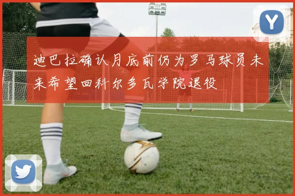 迪巴拉确认月底前仍为罗马球员未来希望回科尔多瓦学院退役