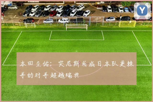 本田圭佑：突尼斯或成日本队更棘手的对手超越瑞典