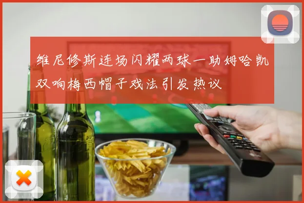 维尼修斯连场闪耀两球一助姆哈凯双响梅西帽子戏法引发热议