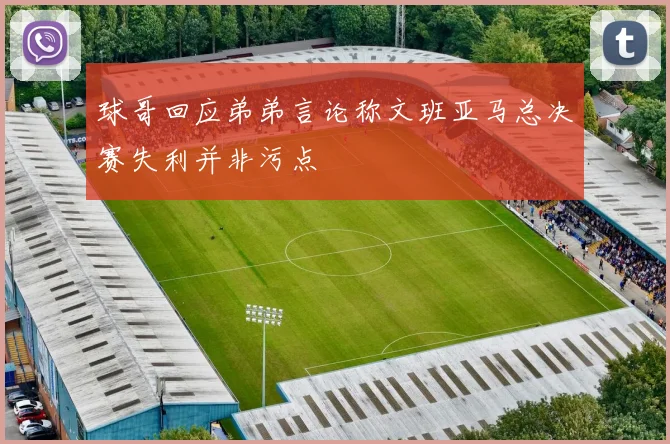 球哥回应弟弟言论称文班亚马总决赛失利并非污点