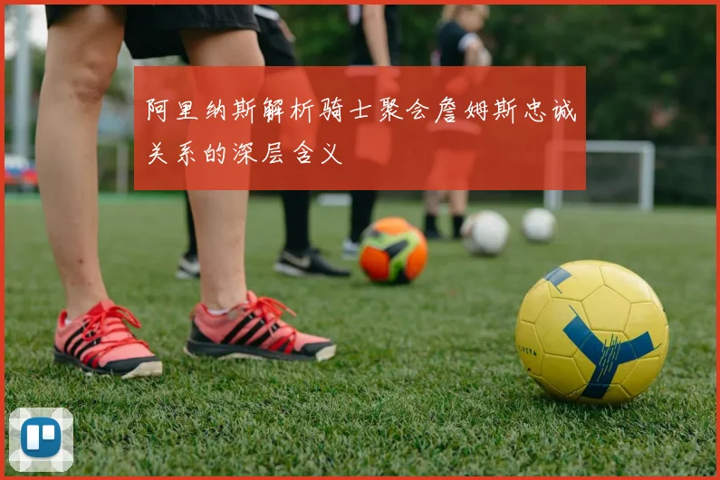 阿里纳斯解析骑士聚会詹姆斯忠诚关系的深层含义