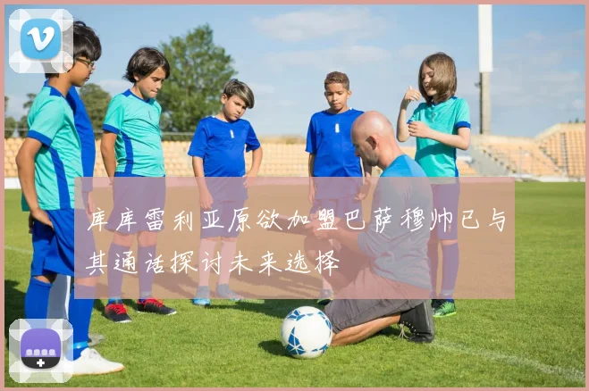 库库雷利亚原欲加盟巴萨穆帅已与其通话探讨未来选择