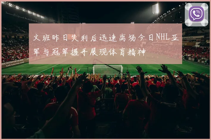 文班昨日失利后迅速离场今日NHL亚军与冠军握手展现体育精神