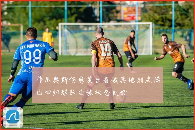 穆尼奥斯伤愈复出备战奥地利皮诺已回归球队合练状态良好